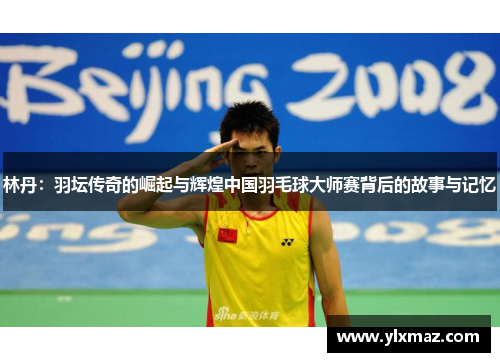 林丹：羽坛传奇的崛起与辉煌中国羽毛球大师赛背后的故事与记忆
