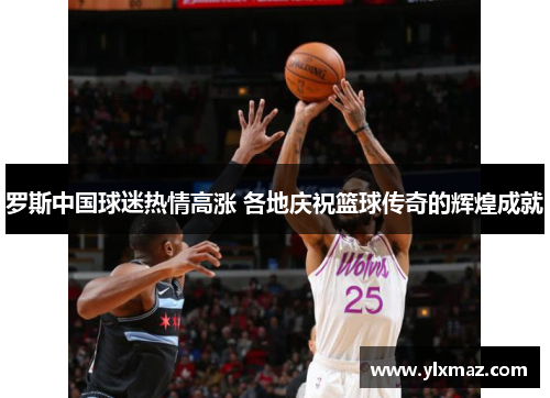 罗斯中国球迷热情高涨 各地庆祝篮球传奇的辉煌成就