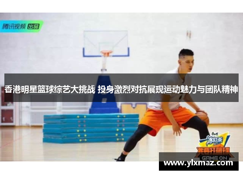 香港明星篮球综艺大挑战 投身激烈对抗展现运动魅力与团队精神