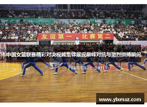 中国女篮联赛精彩对决视频集锦展现巅峰对抗与激烈拼搏瞬间