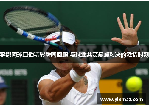李娜网球直播精彩瞬间回顾 与球迷共赏巅峰对决的激情时刻