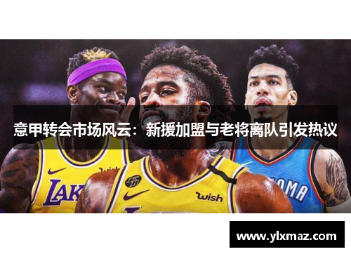 意甲转会市场风云：新援加盟与老将离队引发热议