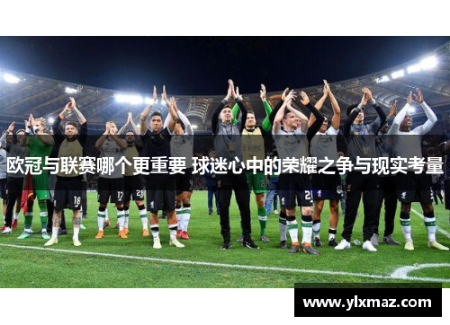 欧冠与联赛哪个更重要 球迷心中的荣耀之争与现实考量