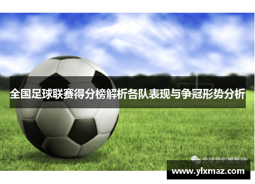 全国足球联赛得分榜解析各队表现与争冠形势分析