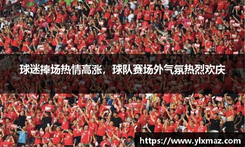 球迷捧场热情高涨，球队赛场外气氛热烈欢庆