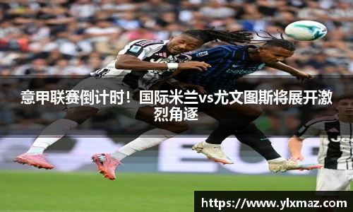 意甲联赛倒计时！国际米兰vs尤文图斯将展开激烈角逐