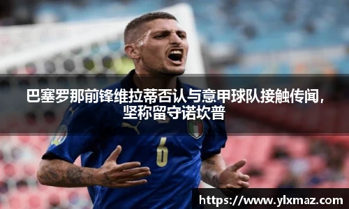 巴塞罗那前锋维拉蒂否认与意甲球队接触传闻，坚称留守诺坎普