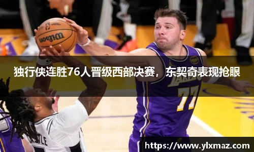 独行侠连胜76人晋级西部决赛，东契奇表现抢眼