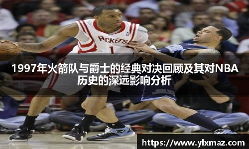 1997年火箭队与爵士的经典对决回顾及其对NBA历史的深远影响分析