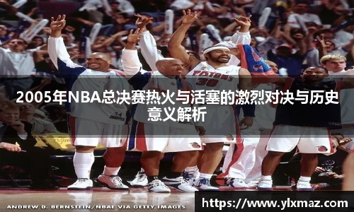 2005年NBA总决赛热火与活塞的激烈对决与历史意义解析