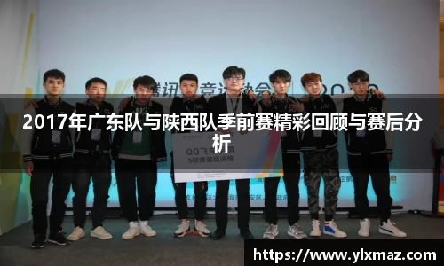 2017年广东队与陕西队季前赛精彩回顾与赛后分析