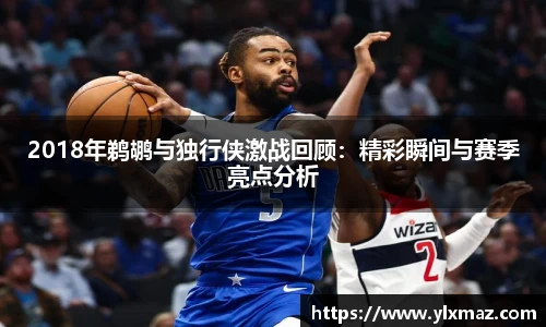 2018年鹈鹕与独行侠激战回顾：精彩瞬间与赛季亮点分析