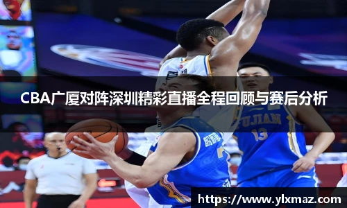 CBA广厦对阵深圳精彩直播全程回顾与赛后分析