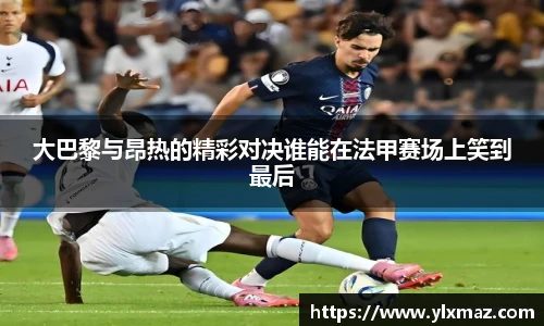 大巴黎与昂热的精彩对决谁能在法甲赛场上笑到最后