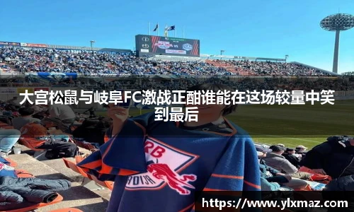 大宫松鼠与岐阜FC激战正酣谁能在这场较量中笑到最后