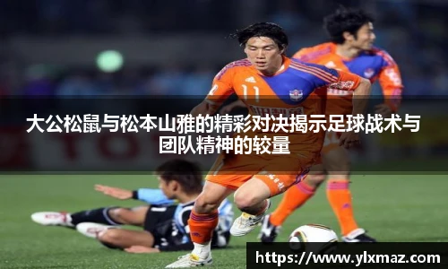 大公松鼠与松本山雅的精彩对决揭示足球战术与团队精神的较量