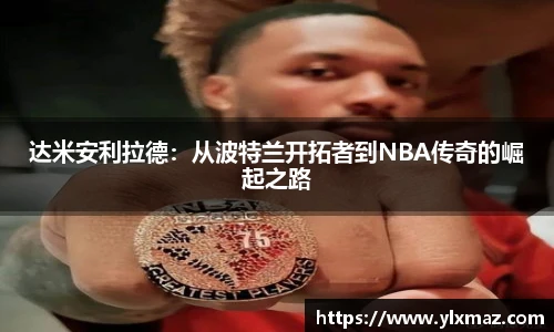 达米安利拉德：从波特兰开拓者到NBA传奇的崛起之路