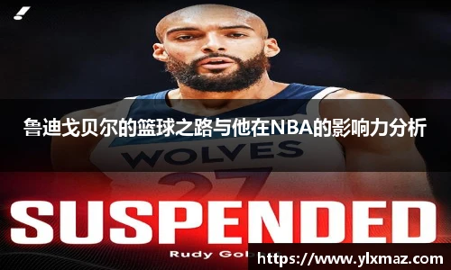 鲁迪戈贝尔的篮球之路与他在NBA的影响力分析