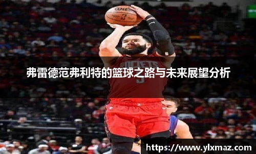 弗雷德范弗利特的篮球之路与未来展望分析